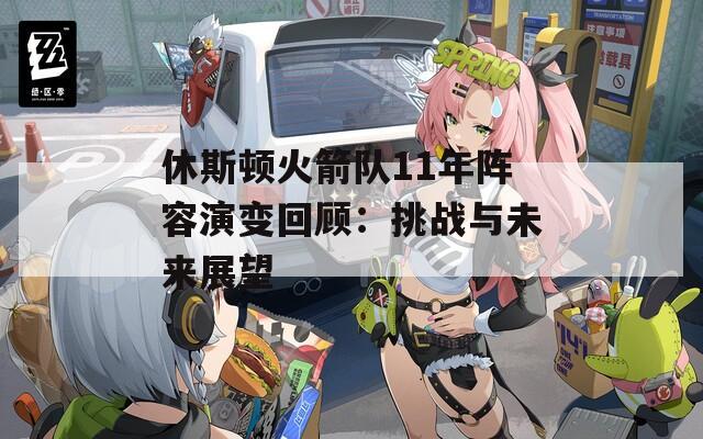 休斯顿火箭队11年阵容演变回顾：挑战与未来展望