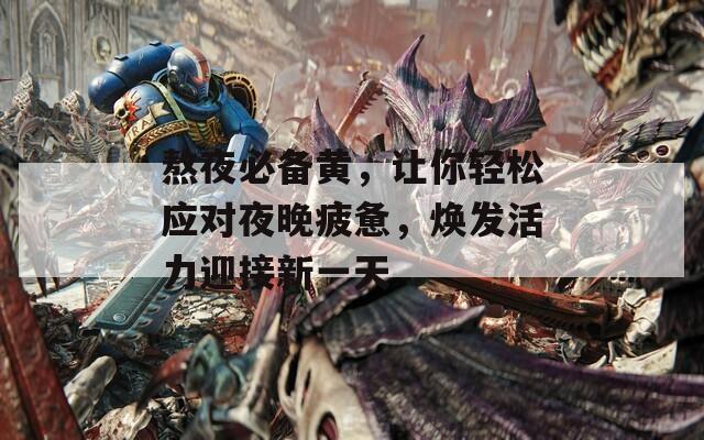 熬夜必备黄，让你轻松应对夜晚疲惫，焕发活力迎接新一天