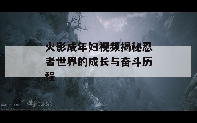 火影成年妇视频揭秘忍者世界的成长与奋斗历程