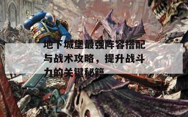 地下城堡最强阵容搭配与战术攻略，提升战斗力的关键秘籍