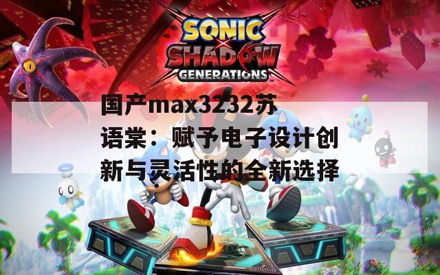 国产max3232苏语棠：赋予电子设计创新与灵活性的全新选择