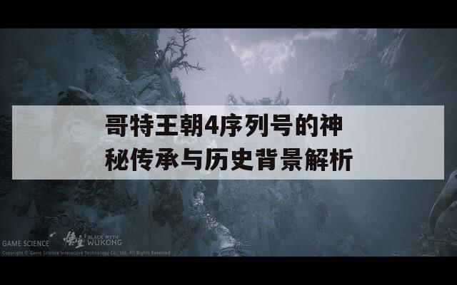哥特王朝4序列号的神秘传承与历史背景解析