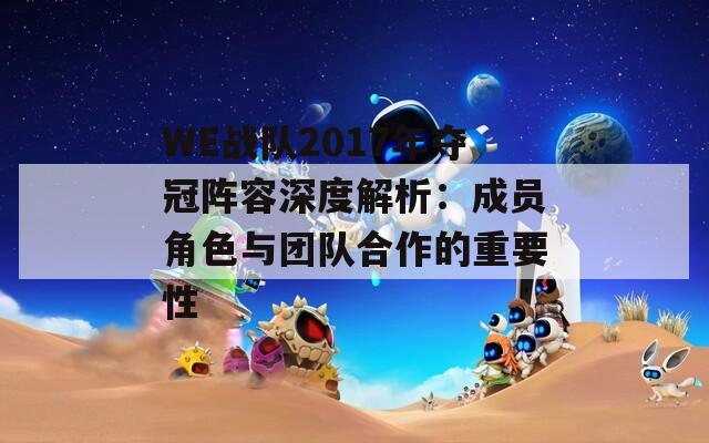 WE战队2017年夺冠阵容深度解析：成员角色与团队合作的重要性