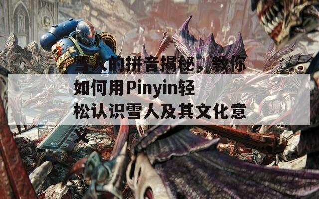 雪人的拼音揭秘，教你如何用Pinyin轻松认识雪人及其文化意义