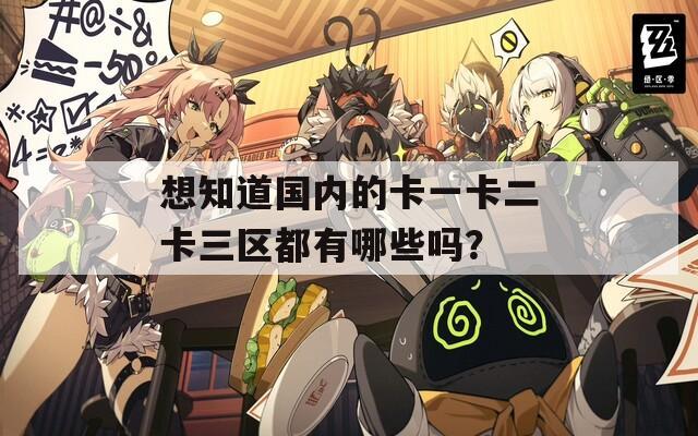 想知道国内的卡一卡二卡三区都有哪些吗？