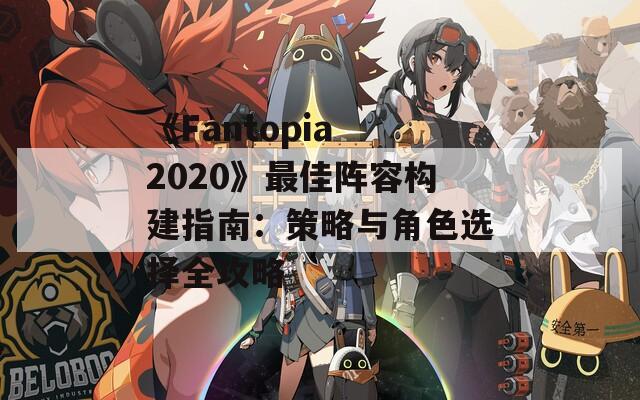 《Fantopia 2020》最佳阵容构建指南：策略与角色选择全攻略