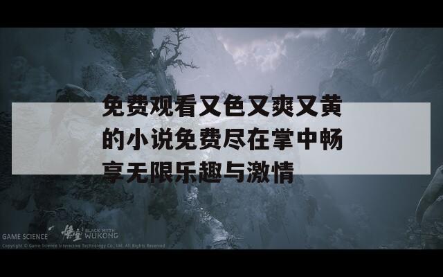 免费观看又色又爽又黄的小说免费尽在掌中畅享无限乐趣与激情