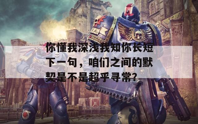 你懂我深浅我知你长短下一句，咱们之间的默契是不是超乎寻常？