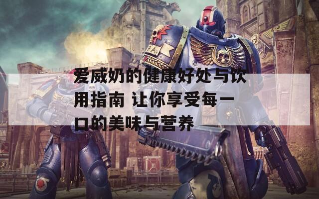 爱威奶的健康好处与饮用指南 让你享受每一口的美味与营养