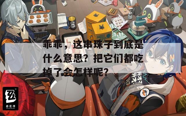 乖乖，这串珠子到底是什么意思？把它们都吃掉了会怎样呢？