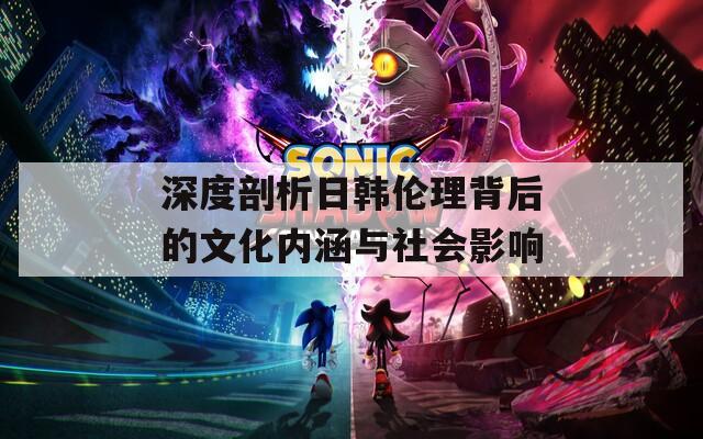 深度剖析日韩伦理背后的文化内涵与社会影响