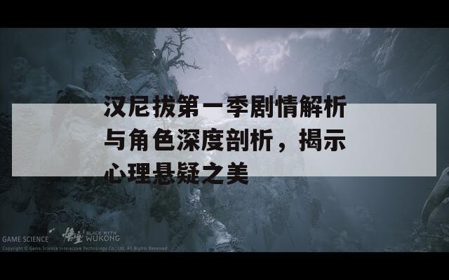 汉尼拔第一季剧情解析与角色深度剖析，揭示心理悬疑之美