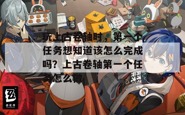 玩上古卷轴时，第一个任务想知道该怎么完成吗？上古卷轴第一个任务怎么做