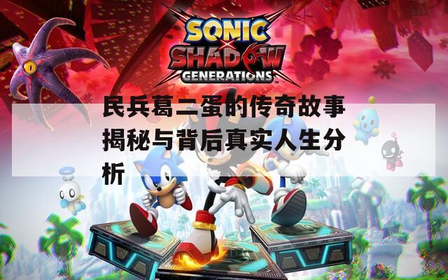民兵葛二蛋的传奇故事揭秘与背后真实人生分析