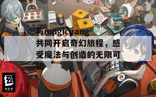 与magicyang共同开启奇幻旅程，感受魔法与创造的无限可能