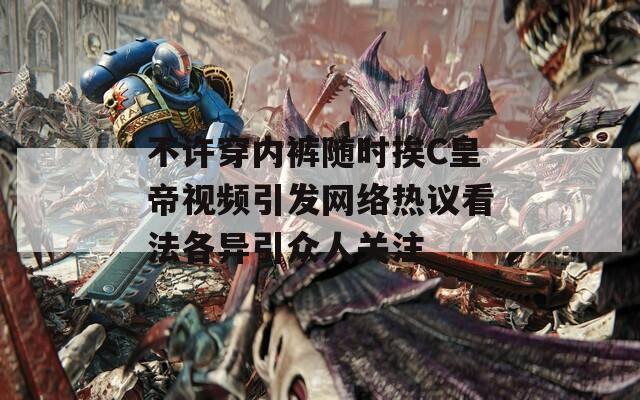 不许穿内裤随时挨C皇帝视频引发网络热议看法各异引众人关注