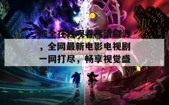 成全在线观看高清资源，全网最新电影电视剧一网打尽，畅享视觉盛宴