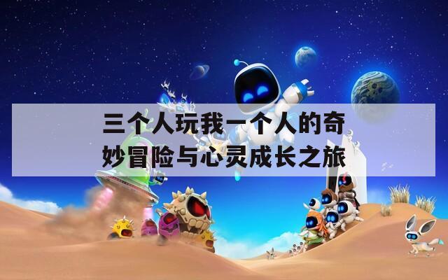 三个人玩我一个人的奇妙冒险与心灵成长之旅