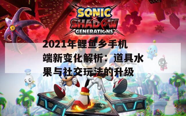 2021年鲤鱼乡手机端新变化解析：道具水果与社交玩法的升级