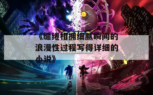 《缱绻相拥细腻瞬间的浪漫性过程写得详细的小说》
