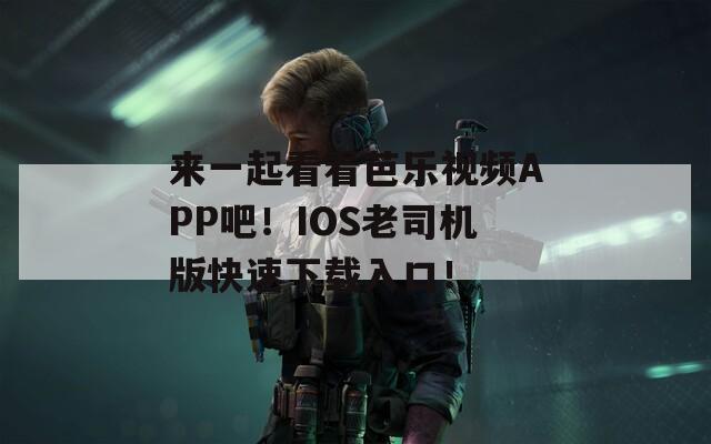 来一起看看芭乐视频APP吧！IOS老司机版快速下载入口！