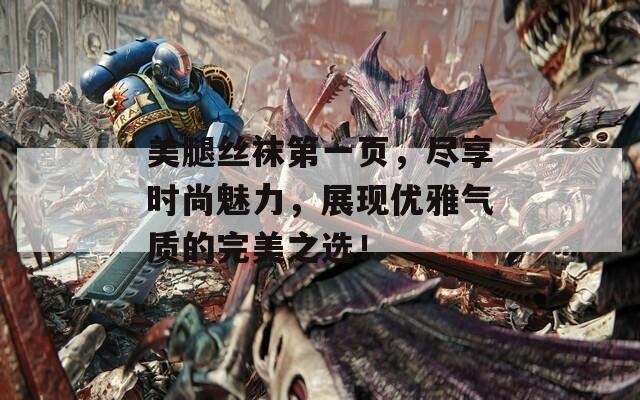 美腿丝袜第一页，尽享时尚魅力，展现优雅气质的完美之选！