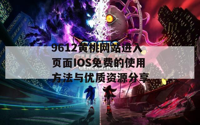 9612黄桃网站进入页面IOS免费的使用方法与优质资源分享