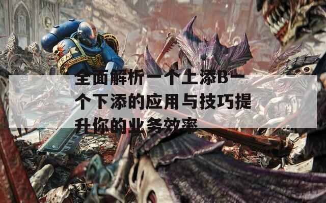 全面解析一个上添B一个下添的应用与技巧提升你的业务效率