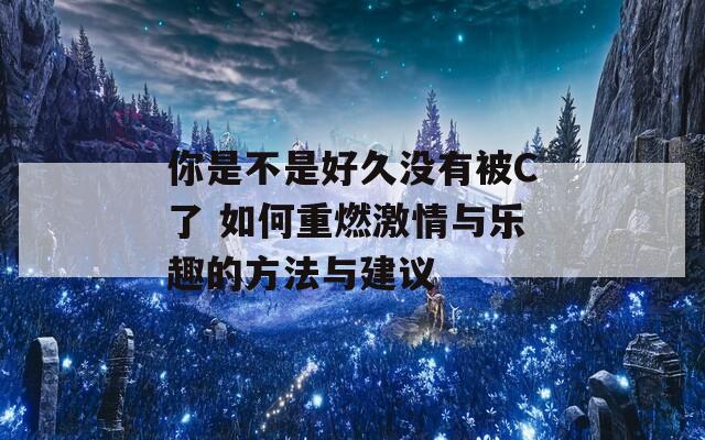 你是不是好久没有被C了 如何重燃激情与乐趣的方法与建议
