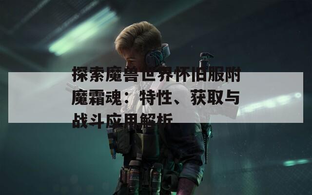 探索魔兽世界怀旧服附魔霜魂：特性、获取与战斗应用解析
