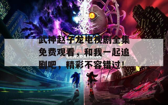 武神赵子龙电视剧全集免费观看，和我一起追剧吧，精彩不容错过！
