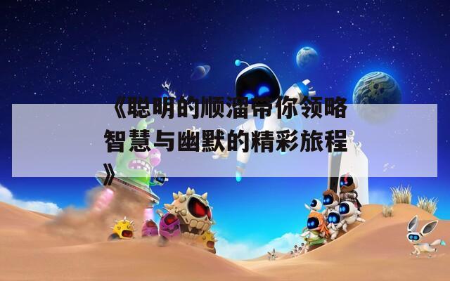 《聪明的顺溜带你领略智慧与幽默的精彩旅程》
