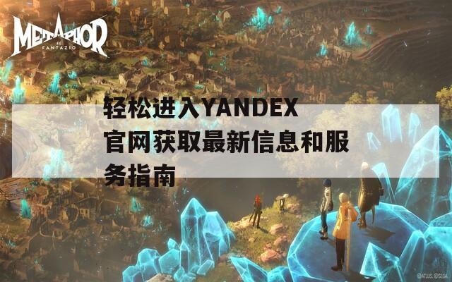 轻松进入YANDEX官网获取最新信息和服务指南