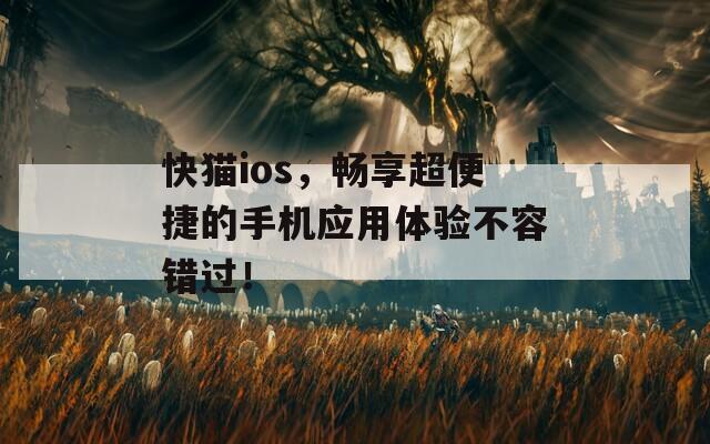 快猫ios，畅享超便捷的手机应用体验不容错过！