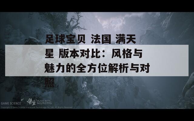足球宝贝 法国 满天星 版本对比：风格与魅力的全方位解析与对照
