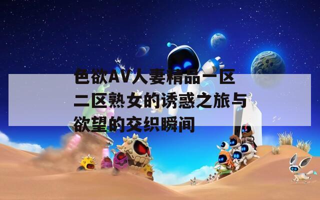 色欲AV人妻精品一区二区熟女的诱惑之旅与欲望的交织瞬间