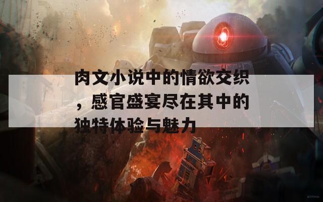 肉文小说中的情欲交织，感官盛宴尽在其中的独特体验与魅力