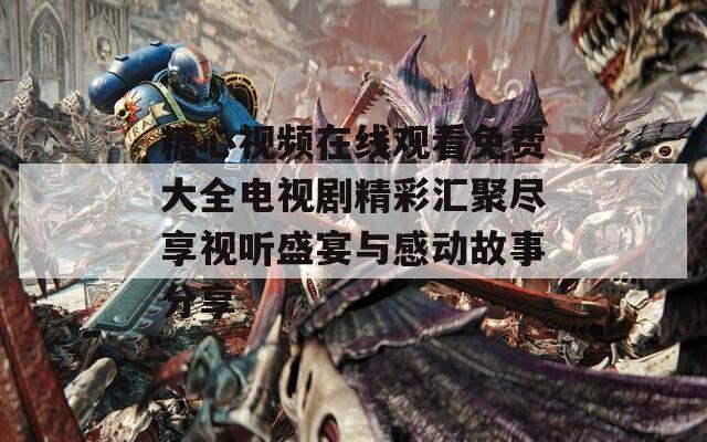 糖心视频在线观看免费大全电视剧精彩汇聚尽享视听盛宴与感动故事分享
