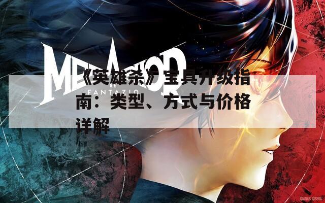 《英雄杀》宝具升级指南：类型、方式与价格详解
