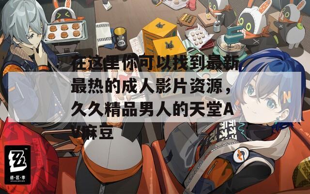在这里你可以找到最新最热的成人影片资源，久久精品男人的天堂AV麻豆