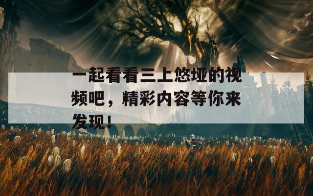 一起看看三上悠垭的视频吧，精彩内容等你来发现！
