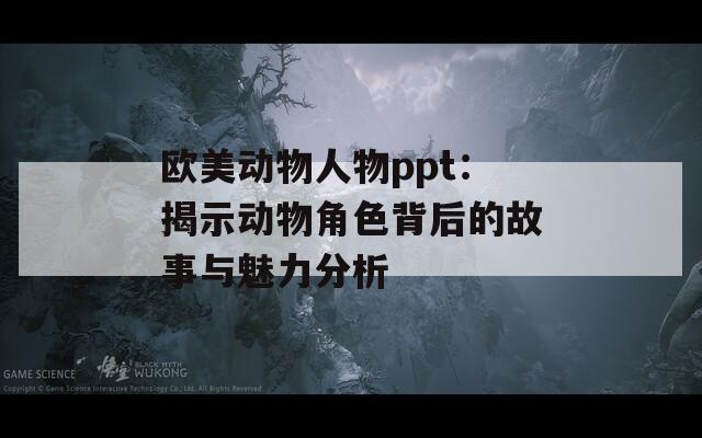 欧美动物人物ppt：揭示动物角色背后的故事与魅力分析