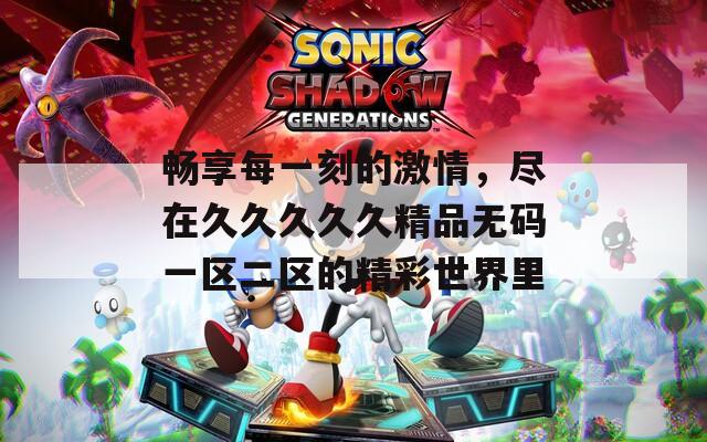 畅享每一刻的激情，尽在久久久久久精品无码一区二区的精彩世界里
