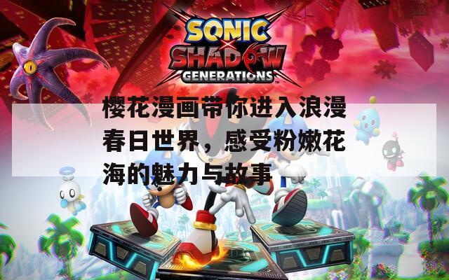 樱花漫画带你进入浪漫春日世界，感受粉嫩花海的魅力与故事