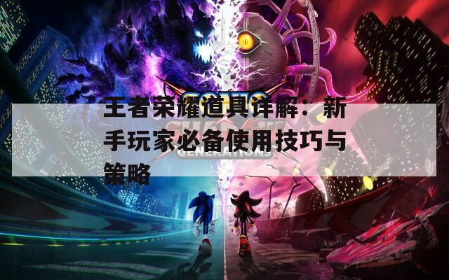 王者荣耀道具详解：新手玩家必备使用技巧与策略