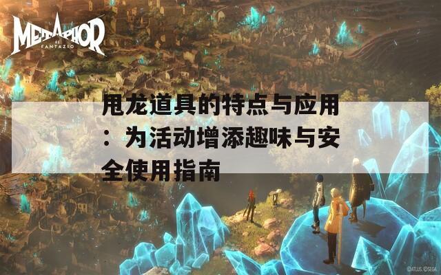 甩龙道具的特点与应用：为活动增添趣味与安全使用指南