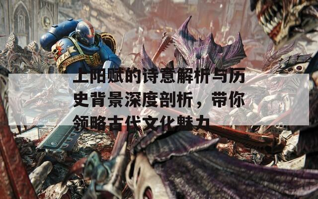 上阳赋的诗意解析与历史背景深度剖析，带你领略古代文化魅力
