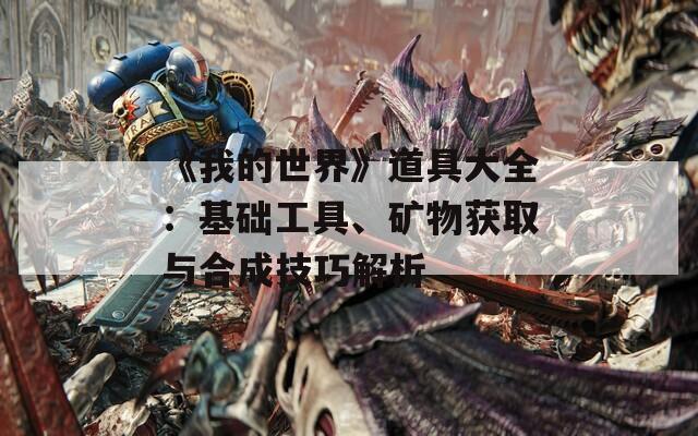 《我的世界》道具大全：基础工具、矿物获取与合成技巧解析