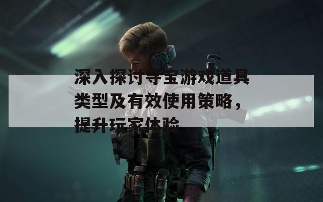 深入探讨寻宝游戏道具类型及有效使用策略，提升玩家体验