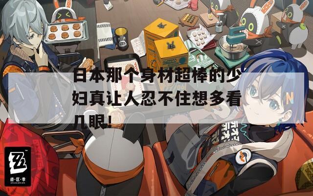 日本那个身材超棒的少妇真让人忍不住想多看几眼！